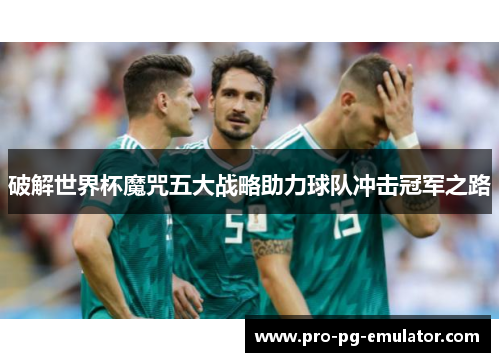 破解世界杯魔咒五大战略助力球队冲击冠军之路 破解世界杯魔咒五大战略助力球队冲击冠军之路