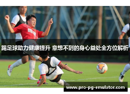 踢足球助力健康提升 意想不到的身心益处全方位解析