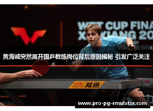 黄海诚突然离开国乒教练岗位背后原因揭秘 引发广泛关注