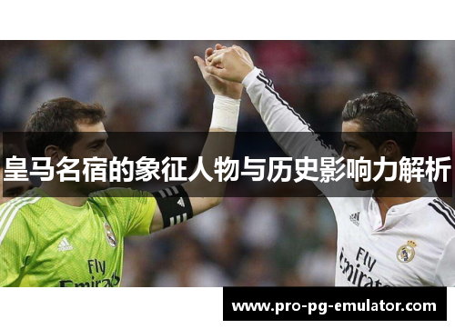 皇马名宿的象征人物与历史影响力解析