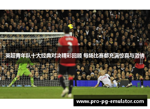 英超青年队十大经典对决精彩回顾 每场比赛都充满惊喜与激情 英超青年队十大经典对决精彩回顾 每场比赛都充满惊喜与激情