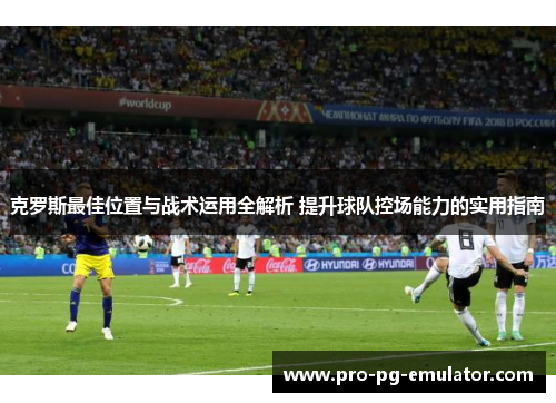 克罗斯最佳位置与战术运用全解析 提升球队控场能力的实用指南