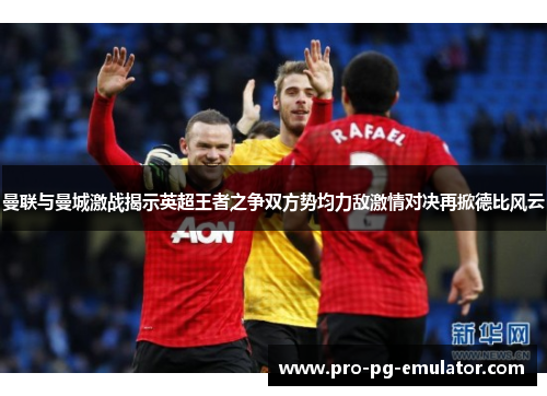 曼联与曼城激战揭示英超王者之争双方势均力敌激情对决再掀德比风云 曼联与曼城激战揭示英超王者之争双方势均力敌激情对决再掀德比风云