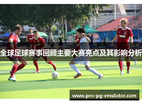 全球足球赛事回顾主要大赛亮点及其影响分析