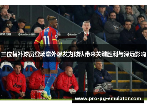 三位替补球员登场意外爆发为球队带来关键胜利与深远影响
