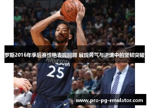 罗斯2016年季后赛惊艳表现回顾 展现勇气与逆境中的坚韧突破