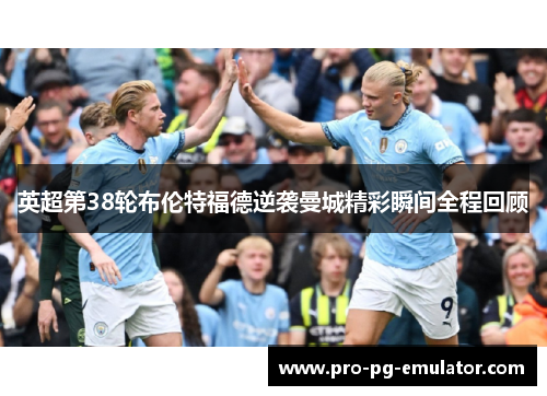 英超第38轮布伦特福德逆袭曼城精彩瞬间全程回顾 英超第38轮布伦特福德逆袭曼城精彩瞬间全程回顾