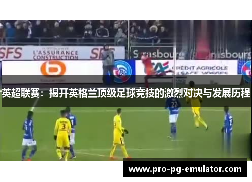 英超联赛：揭开英格兰顶级足球竞技的激烈对决与发展历程