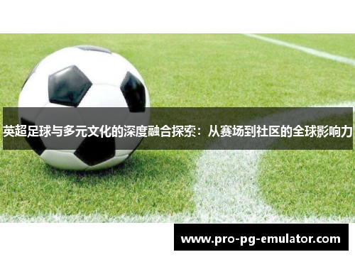 英超足球与多元文化的深度融合探索：从赛场到社区的全球影响力