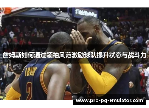 詹姆斯如何通过领袖风范激励球队提升状态与战斗力