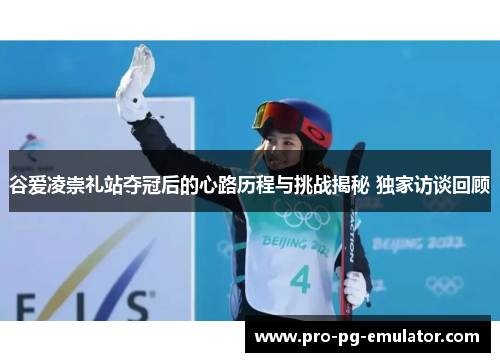 谷爱凌崇礼站夺冠后的心路历程与挑战揭秘 独家访谈回顾