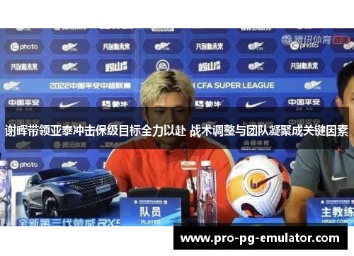谢晖带领亚泰冲击保级目标全力以赴 战术调整与团队凝聚成关键因素 谢晖带领亚泰冲击保级目标全力以赴 战术调整与团队凝聚成关键因素