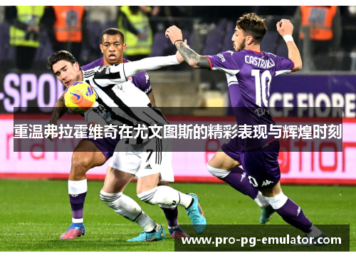 重温弗拉霍维奇在尤文图斯的精彩表现与辉煌时刻