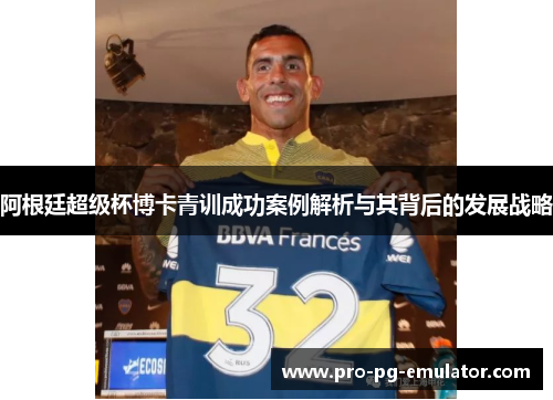 阿根廷超级杯博卡青训成功案例解析与其背后的发展战略 阿根廷超级杯博卡青训成功案例解析与其背后的发展战略