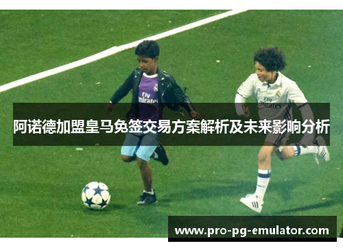 阿诺德加盟皇马免签交易方案解析及未来影响分析 阿诺德加盟皇马免签交易方案解析及未来影响分析