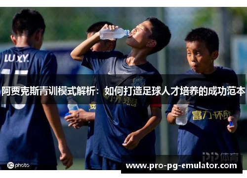 阿贾克斯青训模式解析：如何打造足球人才培养的成功范本