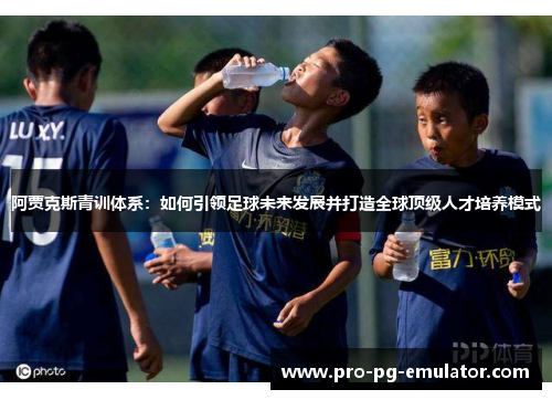 阿贾克斯青训体系：如何引领足球未来发展并打造全球顶级人才培养模式