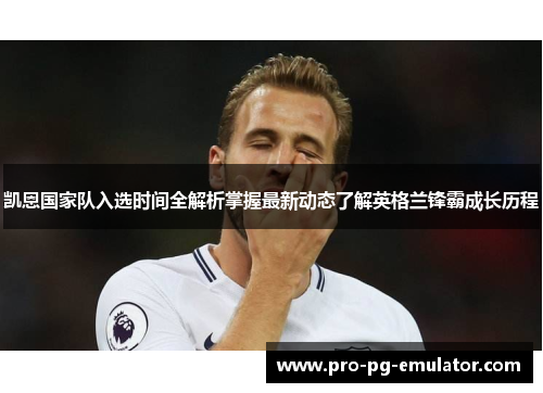 凯恩国家队入选时间全解析掌握最新动态了解英格兰锋霸成长历程