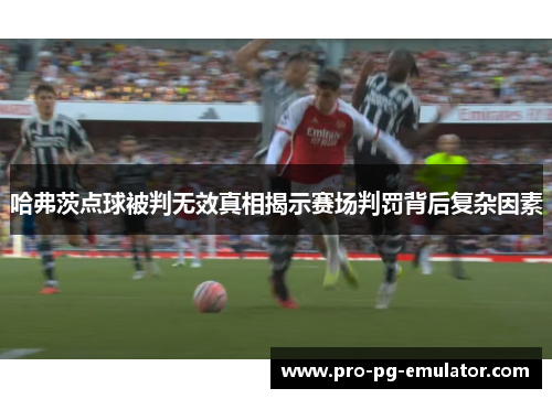 哈弗茨点球被判无效真相揭示赛场判罚背后复杂因素