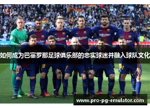 如何成为巴塞罗那足球俱乐部的忠实球迷并融入球队文化