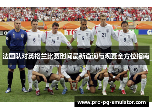 法国队对英格兰比赛时间最新查询与观赛全方位指南 法国队对英格兰比赛时间最新查询与观赛全方位指南