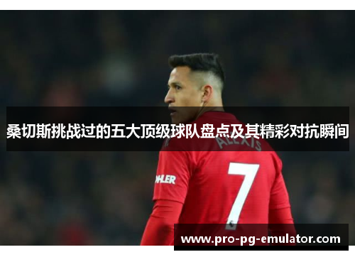 桑切斯挑战过的五大顶级球队盘点及其精彩对抗瞬间