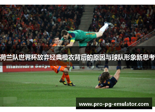 荷兰队世界杯放弃经典橙衣背后的原因与球队形象新思考 荷兰队世界杯放弃经典橙衣背后的原因与球队形象新思考