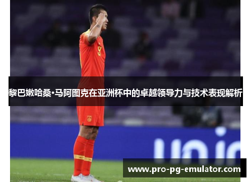 黎巴嫩哈桑·马阿图克在亚洲杯中的卓越领导力与技术表现解析