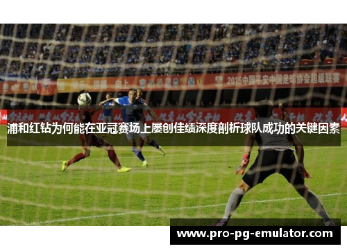 浦和红钻为何能在亚冠赛场上屡创佳绩深度剖析球队成功的关键因素