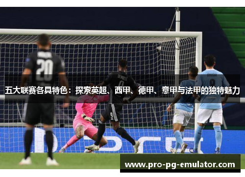 五大联赛各具特色：探索英超、西甲、德甲、意甲与法甲的独特魅力