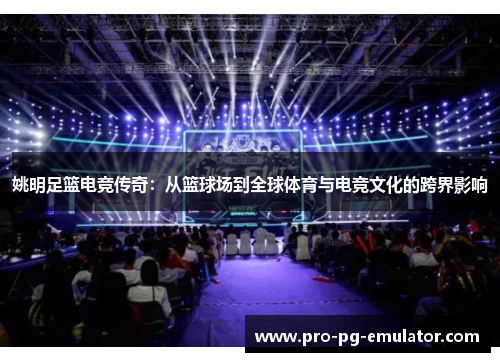 姚明足篮电竞传奇:从篮球场到全球体育与电竞文化的跨界影响 姚明足篮电竞传奇:从篮球场到全球体育与电竞文化的跨界影响