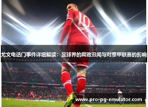 尤文电话门事件详细解读:足球界的腐败丑闻与对意甲联赛的影响 尤文电话门事件详细解读:足球界的腐败丑闻与对意甲联赛的影响