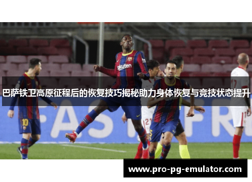 巴萨铁卫高原征程后的恢复技巧揭秘助力身体恢复与竞技状态提升 巴萨铁卫高原征程后的恢复技巧揭秘助力身体恢复与竞技状态提升