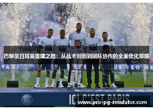 巴黎圣日耳曼重建之路：从战术创新到团队协作的全面优化策略