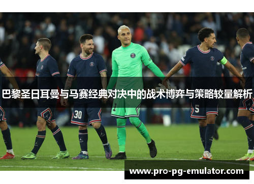 巴黎圣日耳曼与马赛经典对决中的战术博弈与策略较量解析 巴黎圣日耳曼与马赛经典对决中的战术博弈与策略较量解析