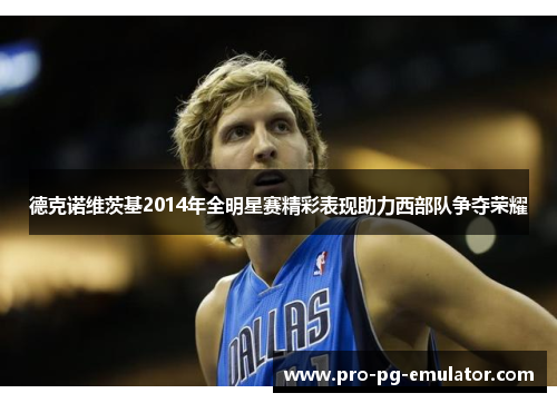 德克诺维茨基2014年全明星赛精彩表现助力西部队争夺荣耀