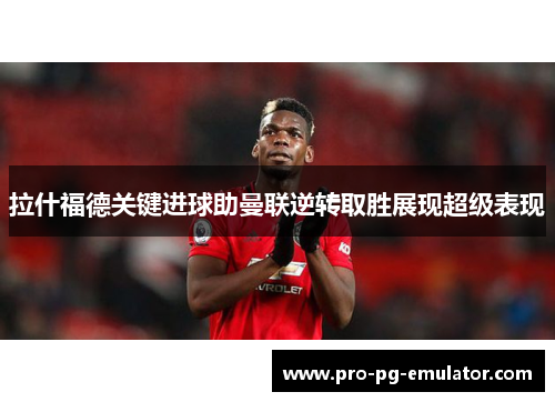 拉什福德关键进球助曼联逆转取胜展现超级表现