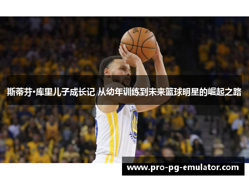 斯蒂芬·库里儿子成长记 从幼年训练到未来篮球明星的崛起之路