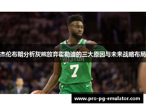 杰伦布朗分析灰熊放弃霍勒迪的三大原因与未来战略布局