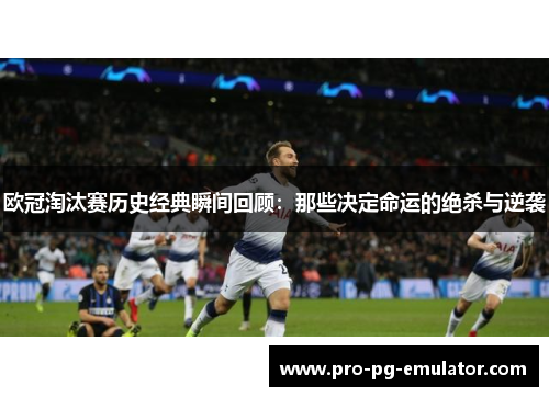 欧冠淘汰赛历史经典瞬间回顾：那些决定命运的绝杀与逆袭