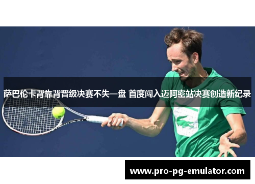 萨巴伦卡背靠背晋级决赛不失一盘 首度闯入迈阿密站决赛创造新纪录