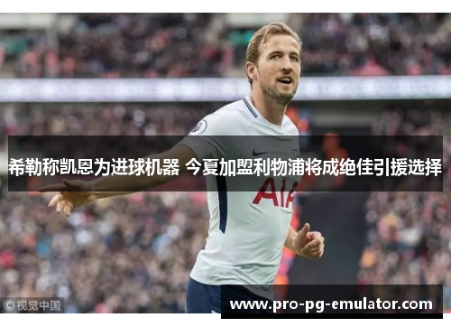 希勒称凯恩为进球机器 今夏加盟利物浦将成绝佳引援选择