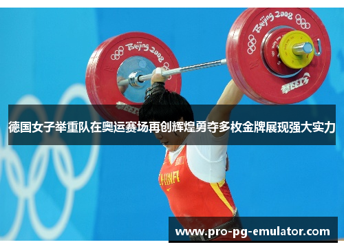 德国女子举重队在奥运赛场再创辉煌勇夺多枚金牌展现强大实力