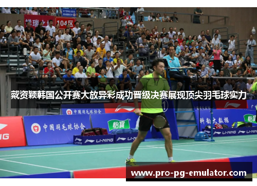 戴资颖韩国公开赛大放异彩成功晋级决赛展现顶尖羽毛球实力