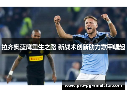 拉齐奥蓝鹰重生之路 新战术创新助力意甲崛起