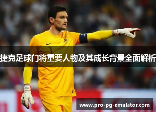 捷克足球门将重要人物及其成长背景全面解析