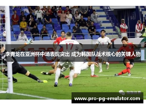 李青龙在亚洲杯中场表现突出 成为韩国队战术核心的关键人物 李青龙在亚洲杯中场表现突出 成为韩国队战术核心的关键人物