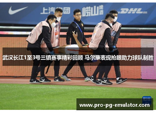 武汉长江1至3号三镇赛事精彩回顾 马尔康表现抢眼助力球队制胜
