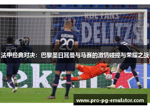 法甲经典对决：巴黎圣日耳曼与马赛的激情碰撞与荣耀之战