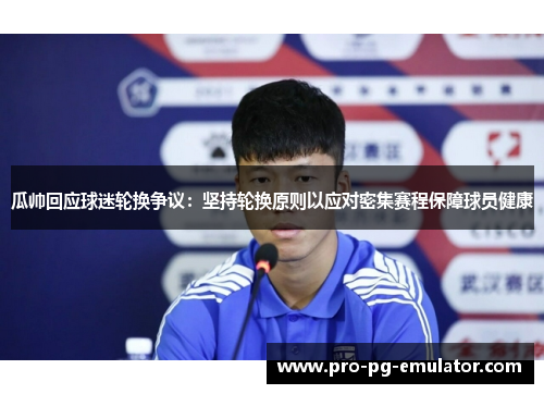 瓜帅回应球迷轮换争议：坚持轮换原则以应对密集赛程保障球员健康